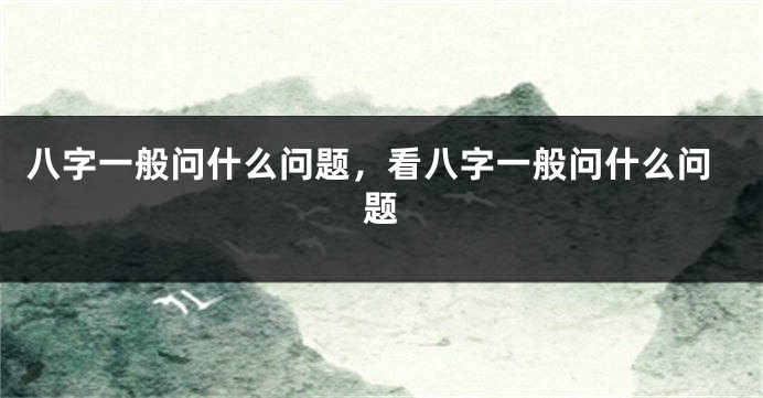 八字一般问什么问题，看八字一般问什么问题