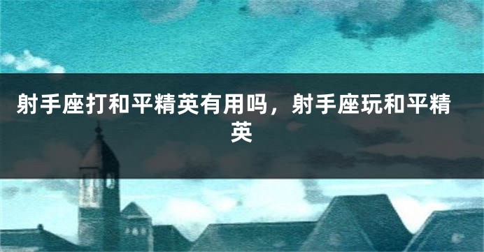 射手座打和平精英有用吗，射手座玩和平精英