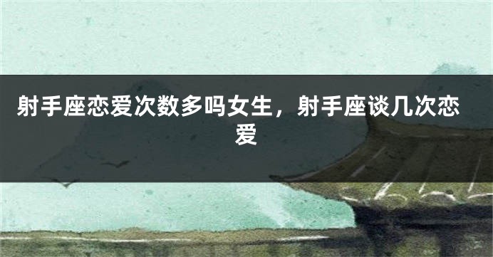 射手座恋爱次数多吗女生，射手座谈几次恋爱