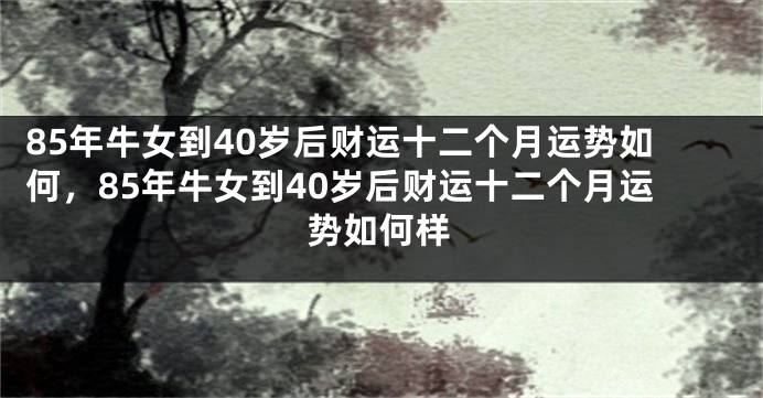85年牛女到40岁后财运十二个月运势如何，85年牛女到40岁后财运十二个月运势如何样