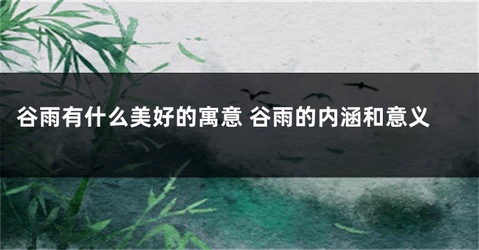 谷雨有什么美好的寓意 谷雨的内涵和意义