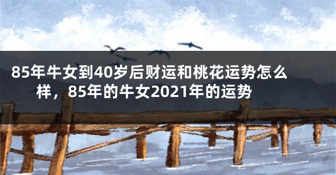 85年牛女到40岁后财运和桃花运势怎么样，85年的牛女2021年的运势