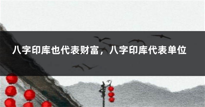 八字印库也代表财富，八字印库代表单位
