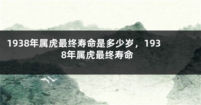1938年属虎最终寿命是多少岁，1938年属虎最终寿命