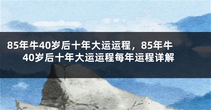 85年牛40岁后十年大运运程，85年牛40岁后十年大运运程每年运程详解