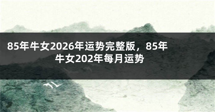 85年牛女2026年运势完整版，85年牛女202年每月运势