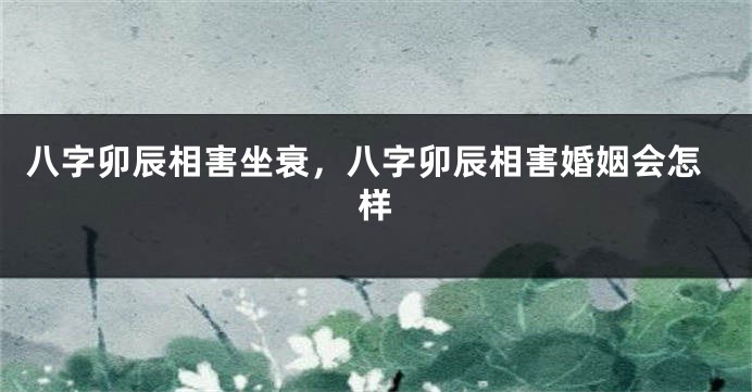 八字卯辰相害坐衰，八字卯辰相害婚姻会怎样