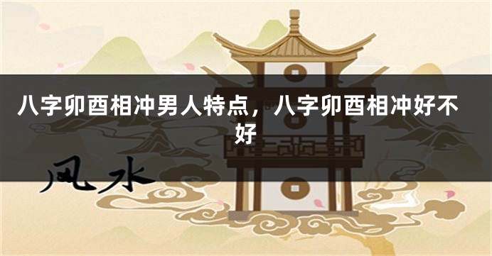 八字卯酉相冲男人特点，八字卯酉相冲好不好