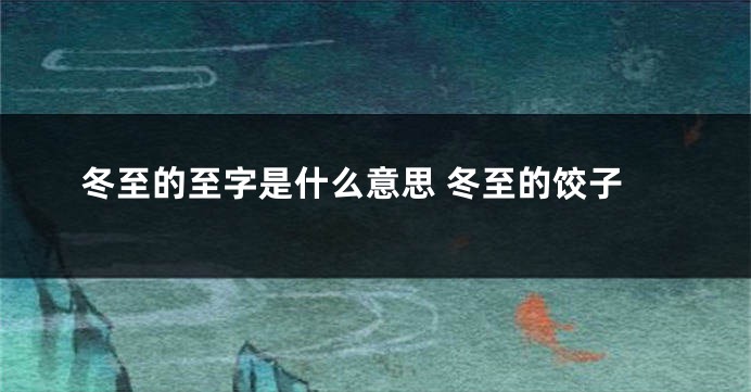 冬至的至字是什么意思 冬至的饺子