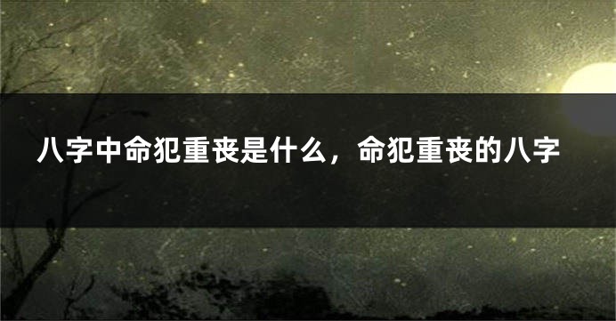 八字中命犯重丧是什么，命犯重丧的八字