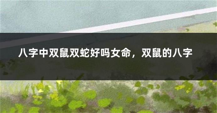 八字中双鼠双蛇好吗女命，双鼠的八字