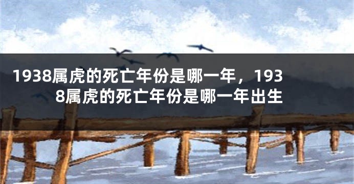 1938属虎的死亡年份是哪一年，1938属虎的死亡年份是哪一年出生