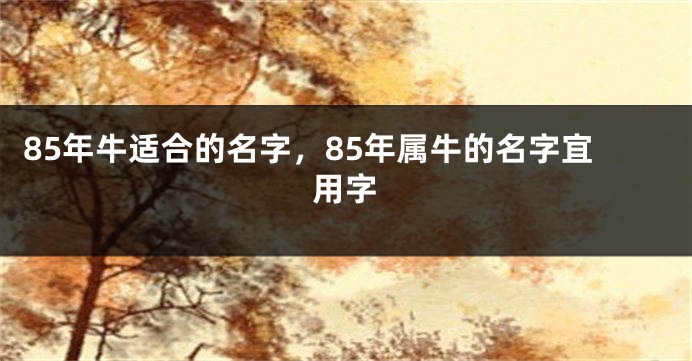 85年牛适合的名字，85年属牛的名字宜用字