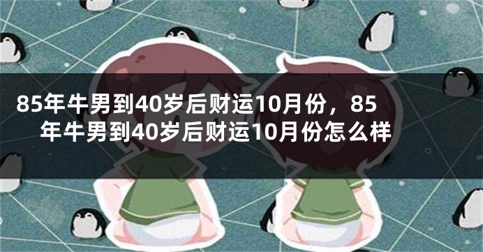 85年牛男到40岁后财运10月份，85年牛男到40岁后财运10月份怎么样