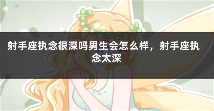 射手座执念很深吗男生会怎么样，射手座执念太深