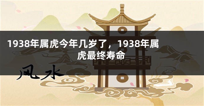 1938年属虎今年几岁了，1938年属虎最终寿命