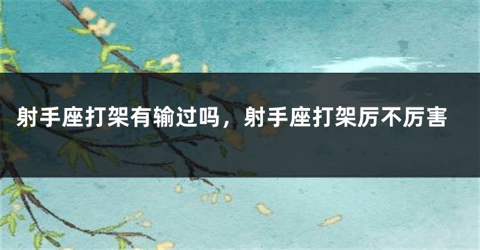 射手座打架有输过吗，射手座打架厉不厉害