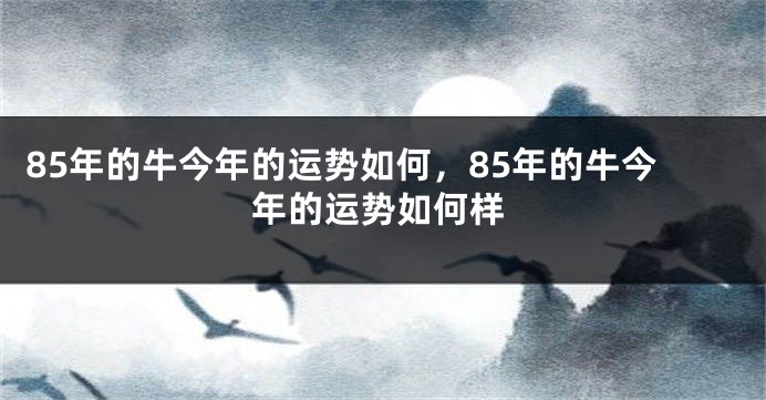 85年的牛今年的运势如何，85年的牛今年的运势如何样