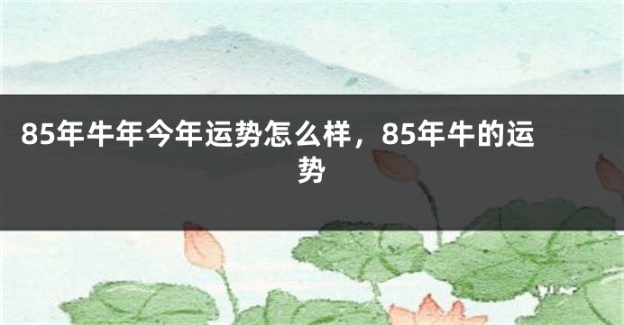 85年牛年今年运势怎么样，85年牛的运势
