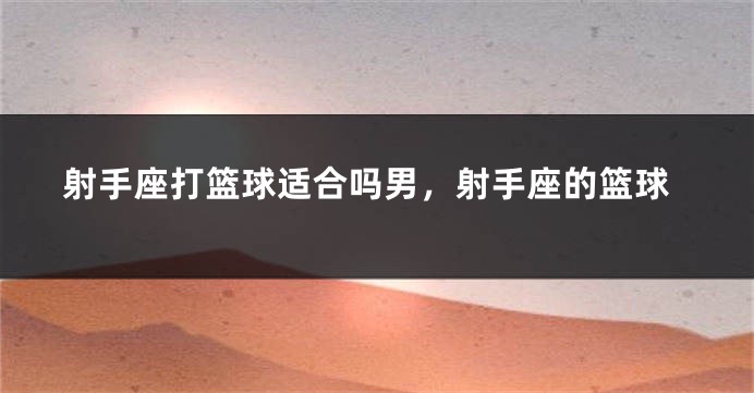 射手座打篮球适合吗男，射手座的篮球