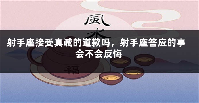 射手座接受真诚的道歉吗，射手座答应的事会不会反悔
