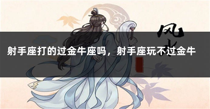 射手座打的过金牛座吗，射手座玩不过金牛