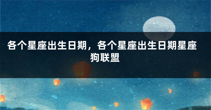 各个星座出生日期，各个星座出生日期星座狗联盟