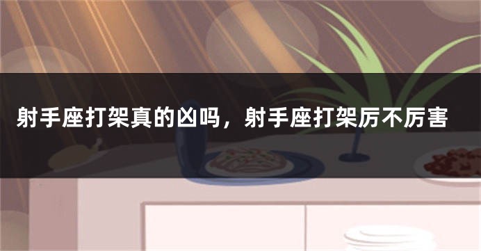 射手座打架真的凶吗，射手座打架厉不厉害