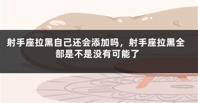 射手座拉黑自己还会添加吗，射手座拉黑全部是不是没有可能了