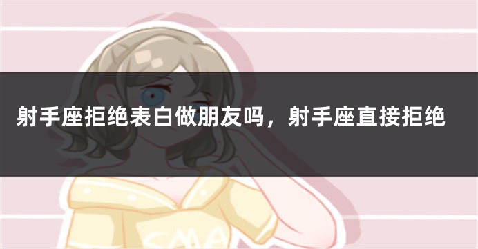 射手座拒绝表白做朋友吗，射手座直接拒绝