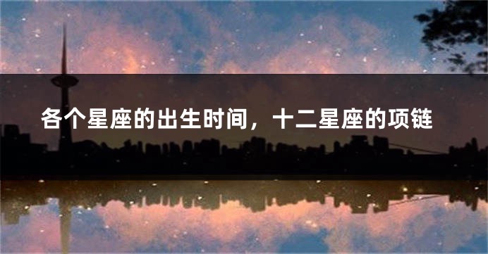 各个星座的出生时间，十二星座的项链