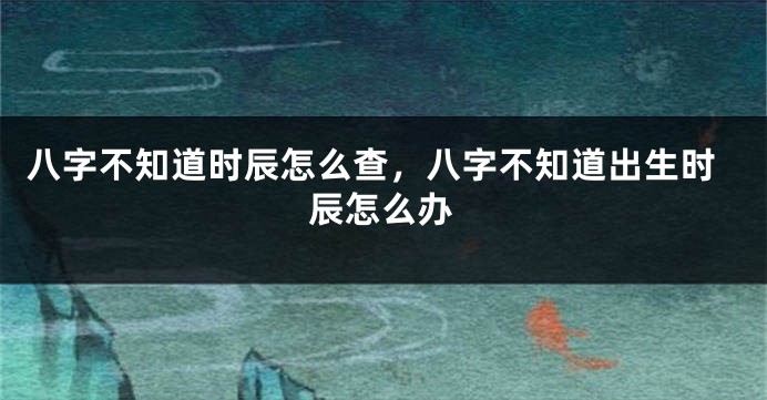 八字不知道时辰怎么查，八字不知道出生时辰怎么办