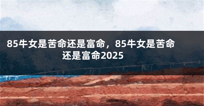 85牛女是苦命还是富命，85牛女是苦命还是富命2025