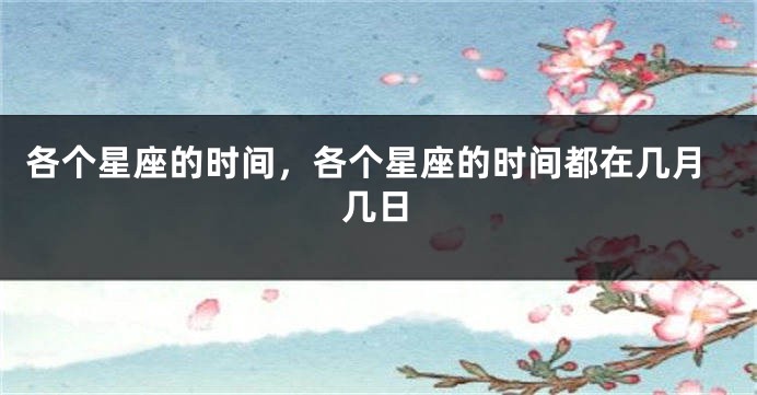 各个星座的时间，各个星座的时间都在几月几日