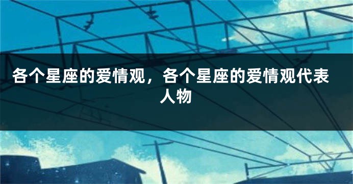 各个星座的爱情观，各个星座的爱情观代表人物