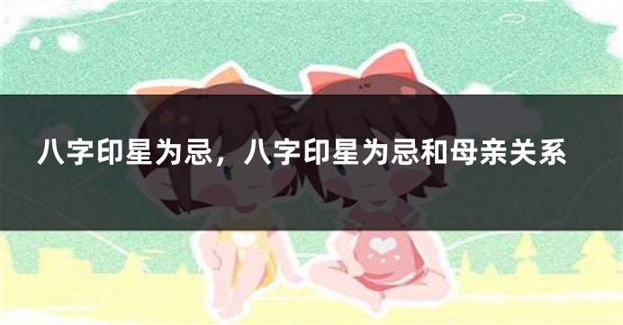 八字印星为忌，八字印星为忌和母亲关系