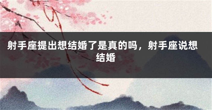 射手座提出想结婚了是真的吗，射手座说想结婚