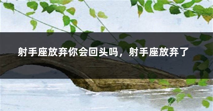 射手座放弃你会回头吗，射手座放弃了