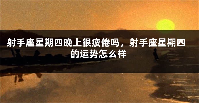 射手座星期四晚上很疲倦吗，射手座星期四的运势怎么样