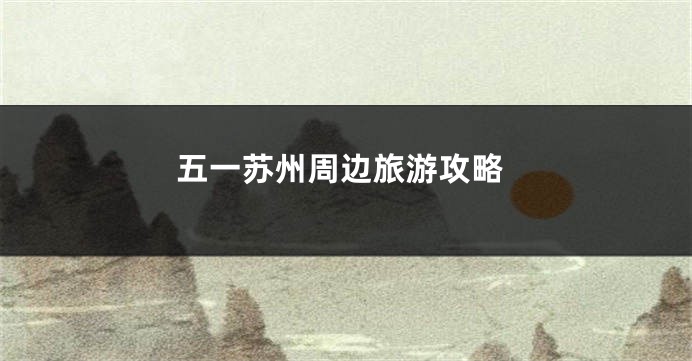 五一苏州周边旅游攻略
