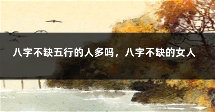 八字不缺五行的人多吗，八字不缺的女人