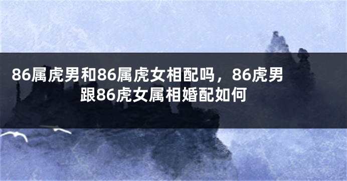 86属虎男和86属虎女相配吗,86虎男跟86虎女属相婚配如何