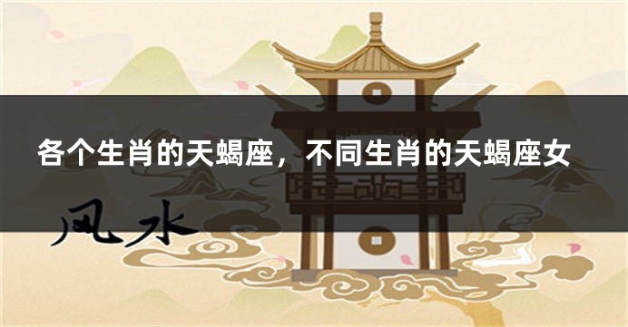 各个生肖的天蝎座，不同生肖的天蝎座女