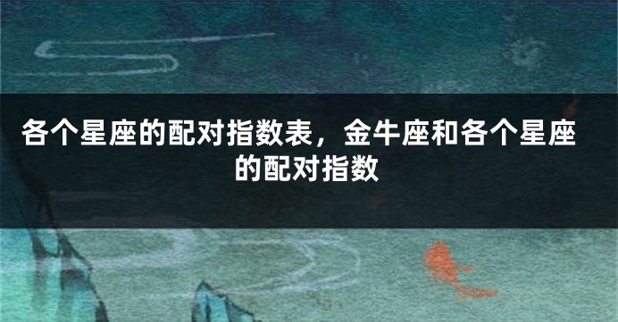 各个星座的配对指数表，金牛座和各个星座的配对指数
