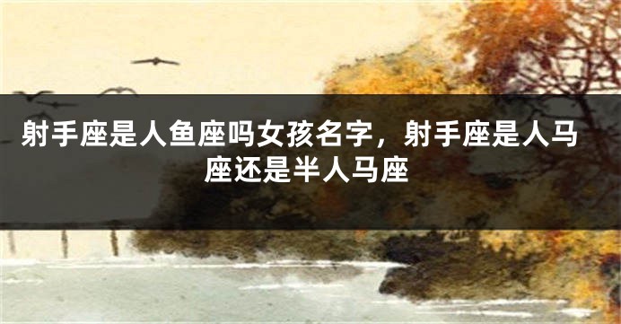 射手座是人鱼座吗女孩名字，射手座是人马座还是半人马座