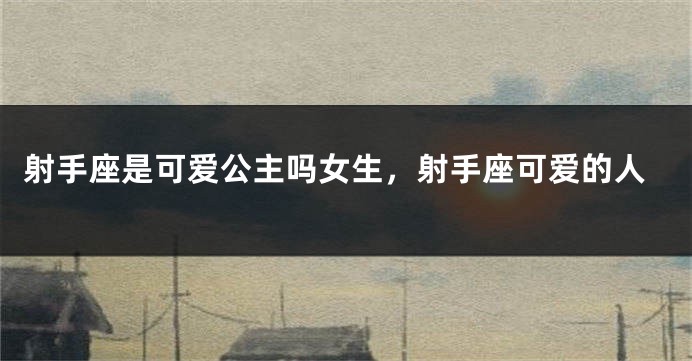 射手座是可爱公主吗女生，射手座可爱的人
