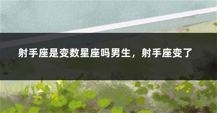 射手座是变数星座吗男生，射手座变了