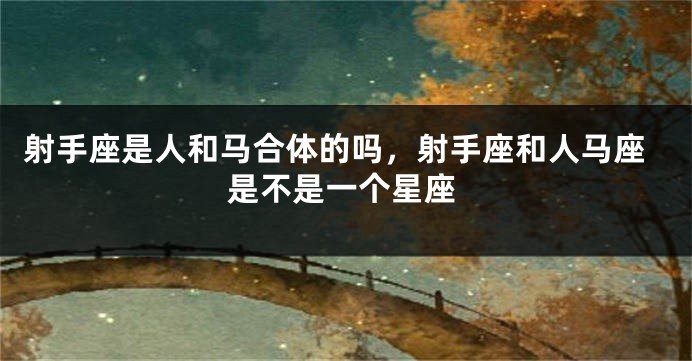 射手座是人和马合体的吗，射手座和人马座是不是一个星座
