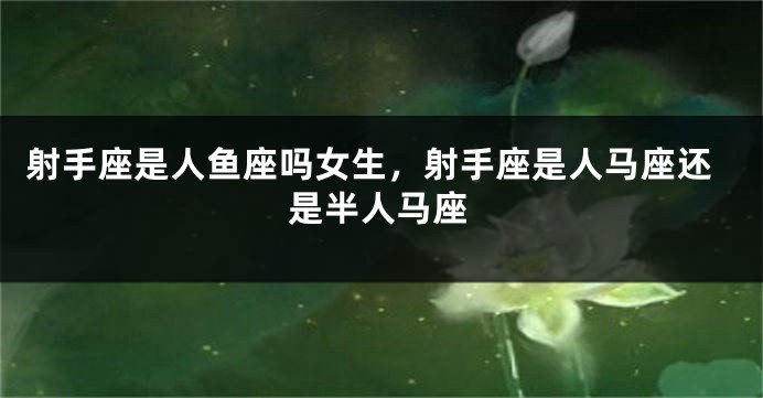 射手座是人鱼座吗女生，射手座是人马座还是半人马座