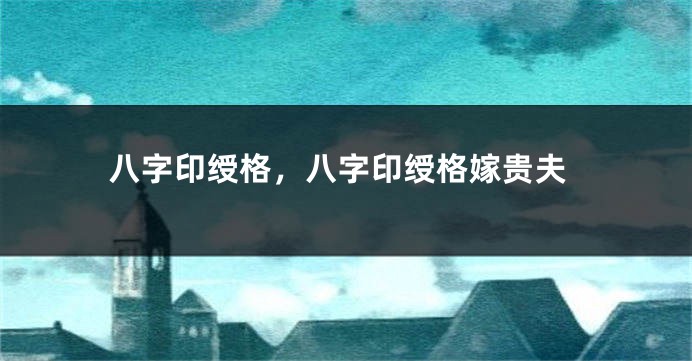 八字印绶格，八字印绶格嫁贵夫
